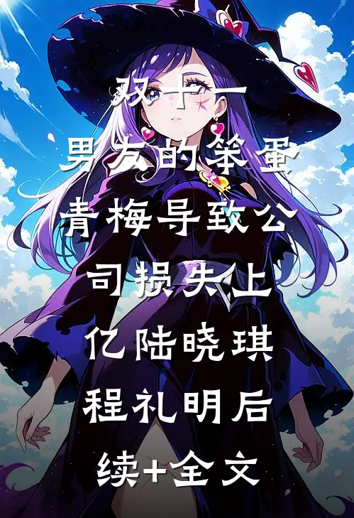 双十一，男友的笨蛋青梅导致公司损失上亿陆晓琪程礼明后续+全文