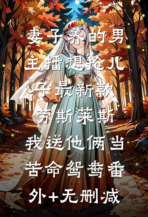 妻子养的男主播想抢儿子最新款劳斯莱斯，我送他俩当苦命鸳鸯番外+无删减