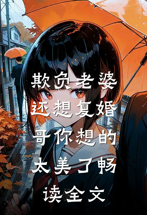 欺负老婆还想复婚，哥你想的太美了畅读全文