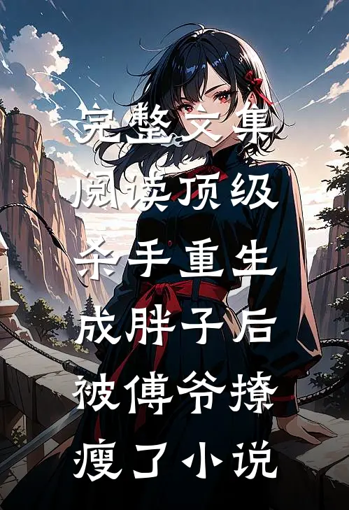 完整文集阅读顶级杀手重生成胖子后,被傅爷撩瘦了小说