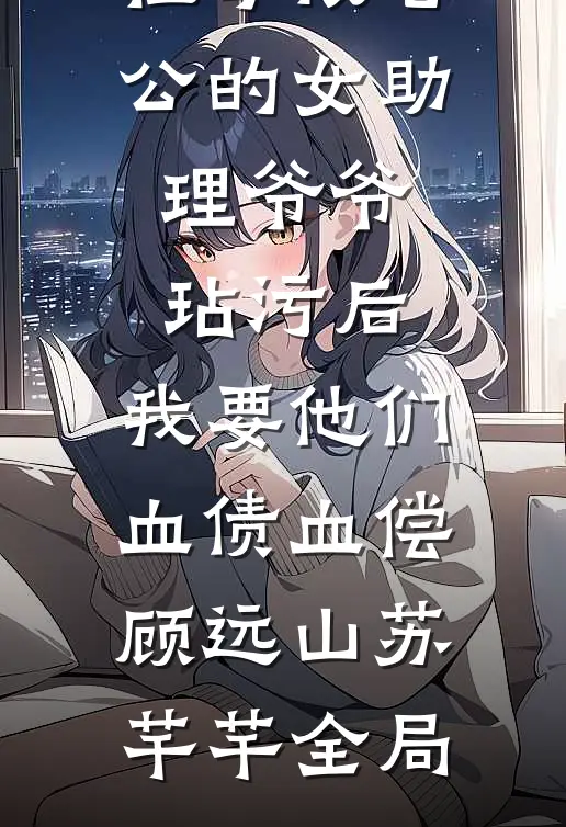 祖母被老公的女助理爷爷玷污后，我要他们血债血偿顾远山苏芊芊全局