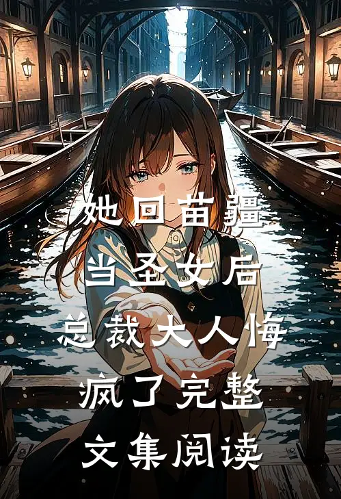 她回苗疆当圣女后，总裁大人悔疯了完整文集阅读