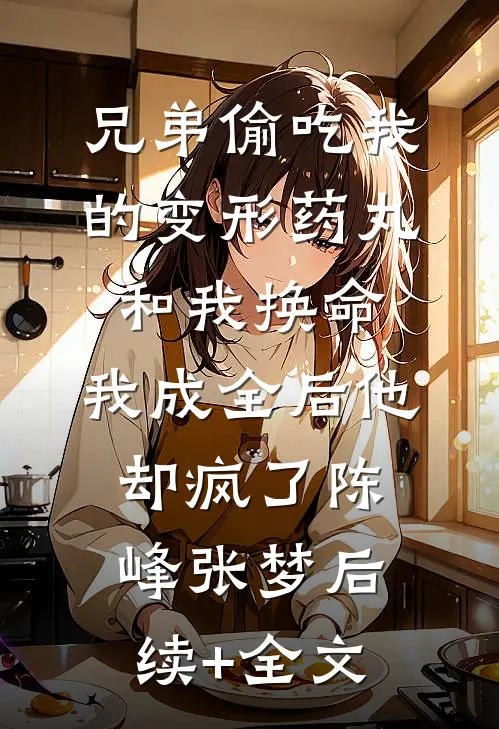 兄弟偷吃我的变形药丸和我换命，我成全后他却疯了陈峰张梦后续+全文