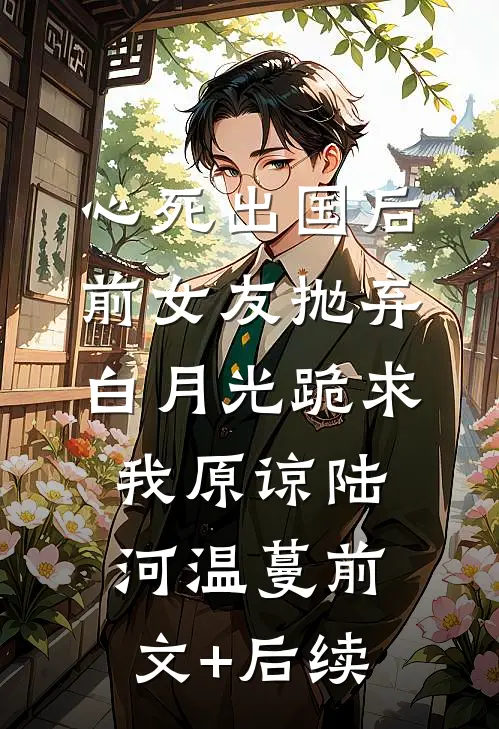 心死出国后，前女友抛弃白月光跪求我原谅陆河温蔓前文+后续
