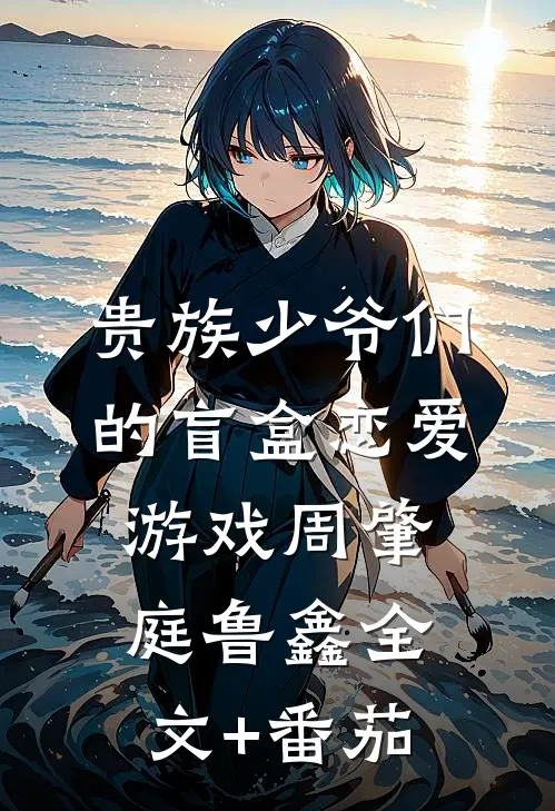 贵族少爷们的盲盒恋爱游戏周肇庭鲁鑫全文+番茄