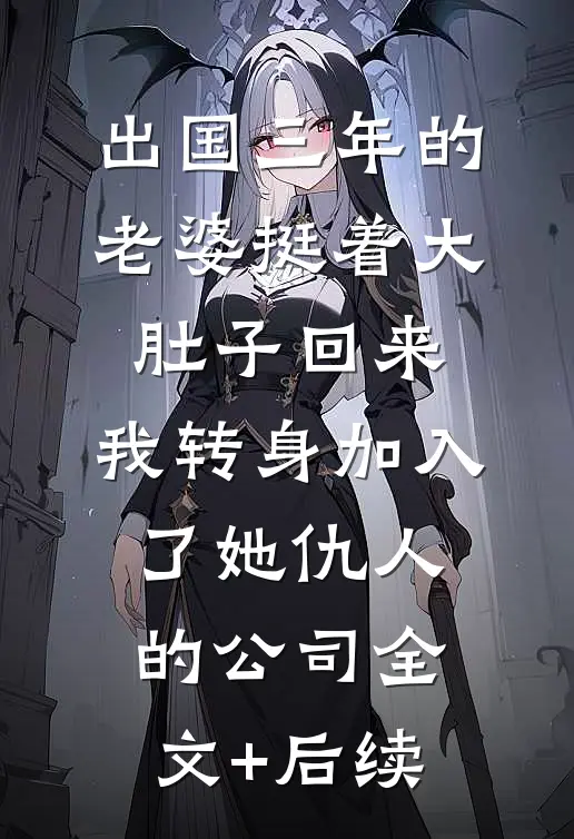 出国三年的老婆挺着大肚子回来，我转身加入了她仇人的公司全文+后续