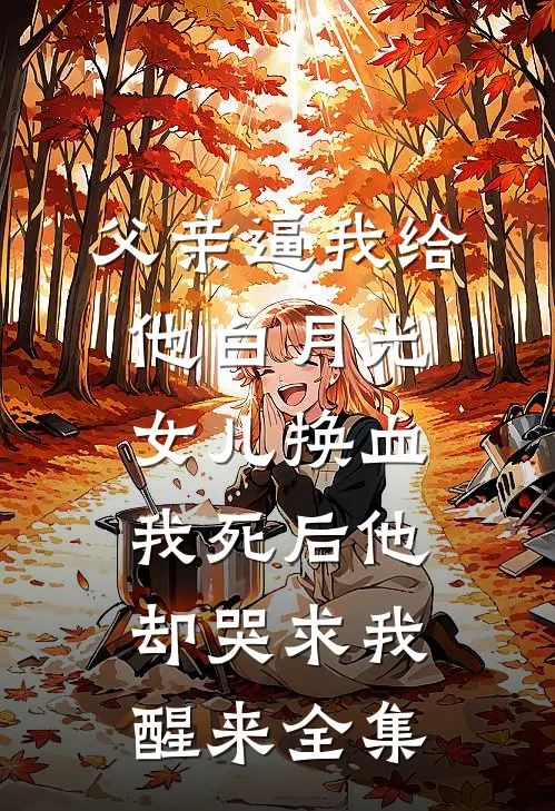 父亲逼我给他白月光女儿换血，我死后他却哭求我醒来全集