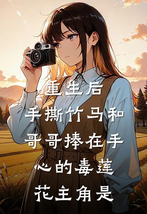 重生后，手撕竹马和哥哥捧在手心的毒莲花主角是