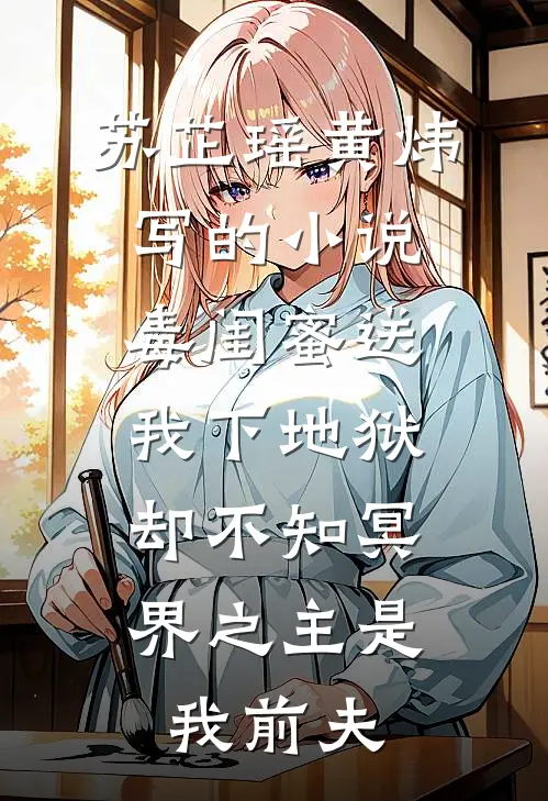苏芷瑶黄炜写的小说毒闺蜜送我下地狱，却不知冥界之主是我前夫