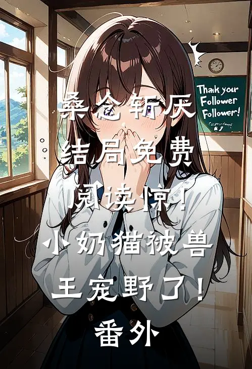 桑念斩厌结局免费阅读惊！小奶猫被兽王宠野了！番外