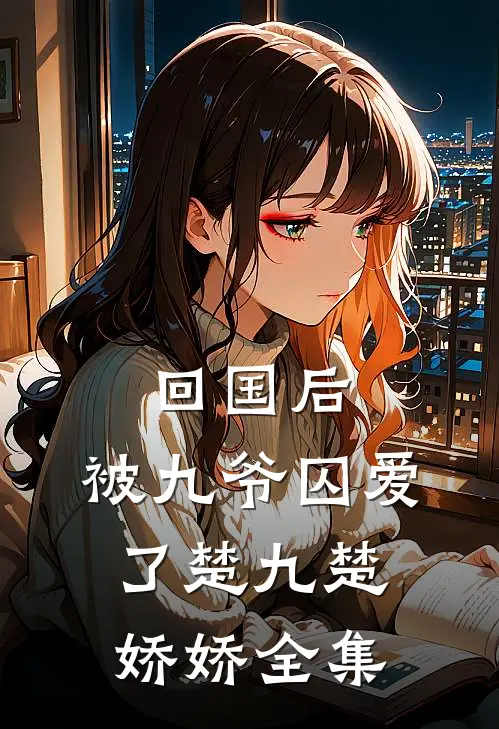 回国后，被九爷囚爱了楚九楚娇娇 全集