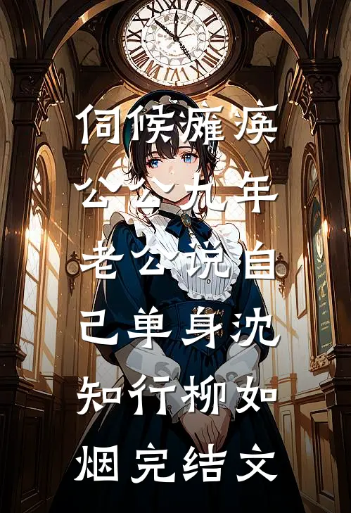 伺候瘫痪公公九年，老公说自己单身沈知行柳如烟完结文