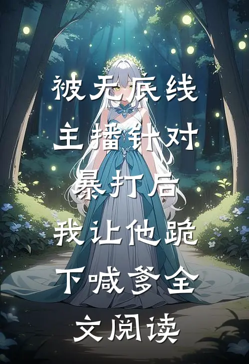 被无底线主播针对暴打后，我让他跪下喊爹全文阅读
