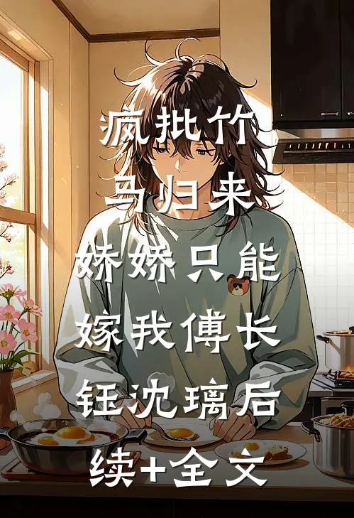 疯批竹马归来，娇娇只能嫁我傅长钰沈璃后续+全文