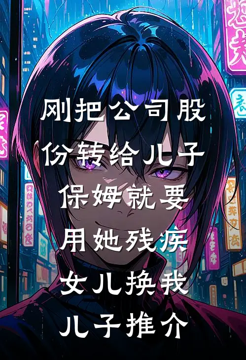 刚把公司股份转给儿子，保姆就要用她残疾女儿换我儿子推介