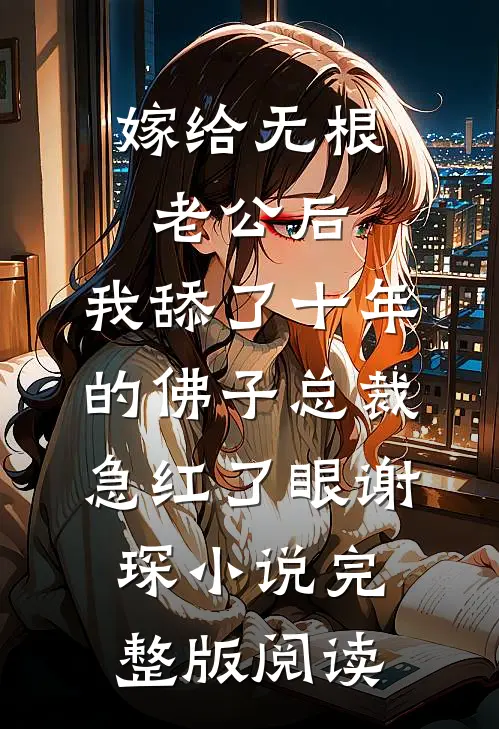 嫁给无根老公后，我舔了十年的佛子总裁急红了眼谢琛小说完整版阅读