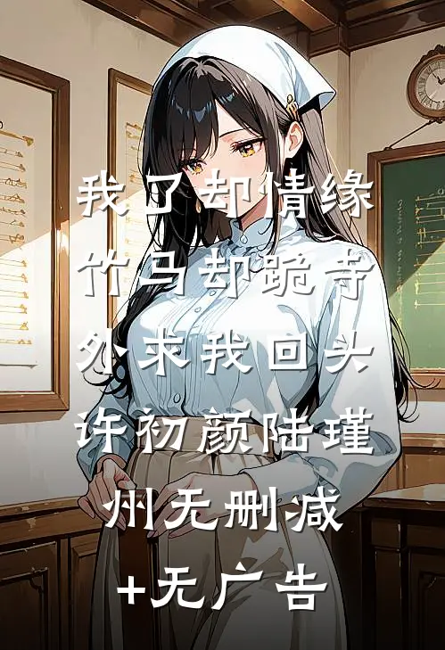 我了却情缘，竹马却跪寺外求我回头许初颜陆瑾州无删减+无广告