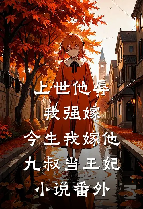 上世他辱我强嫁，今生我嫁他九叔当王妃小说番外