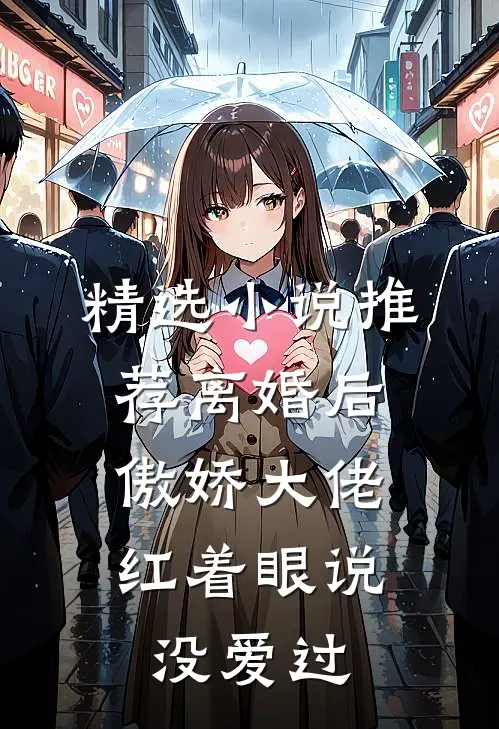 精选小说推荐离婚后，傲娇大佬红着眼说没爱过