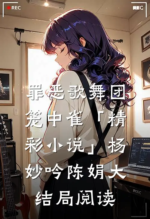 罪恶歌舞团：笼中雀「精彩小说」杨妙吟陈娟大结局阅读