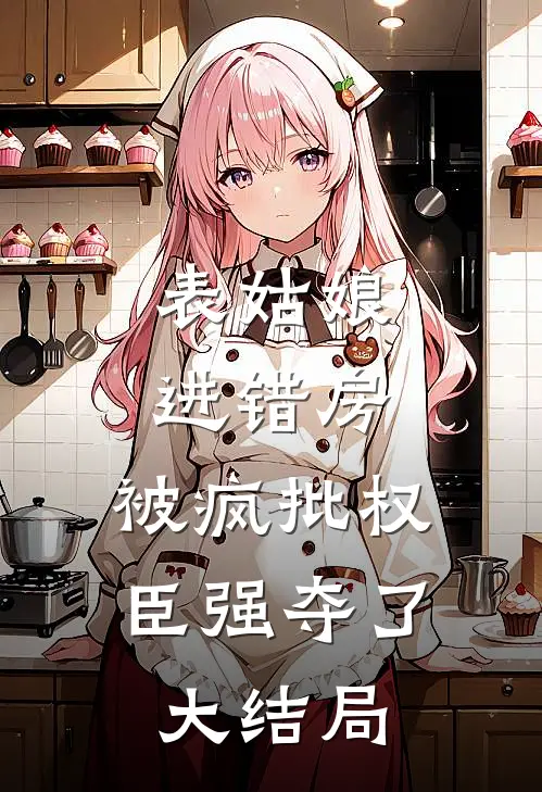 表姑娘进错房，被疯批权臣强夺了大结局