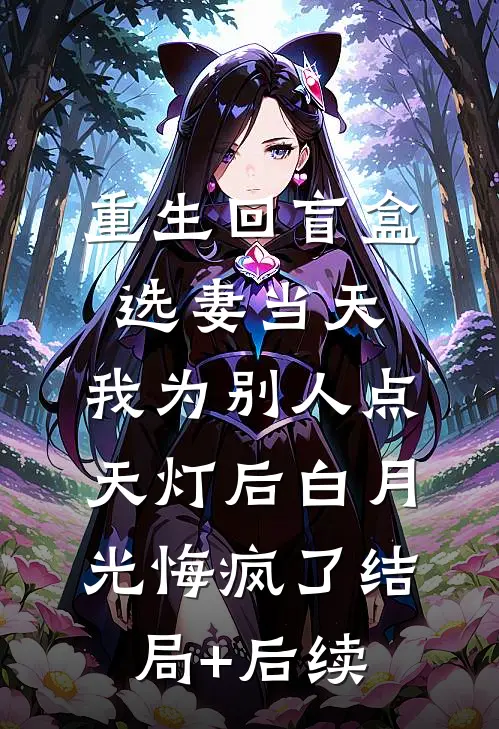 重生回盲盒选妻当天，我为别人点天灯后白月光悔疯了结局+后续