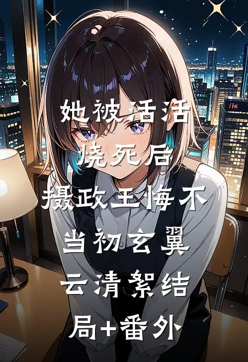 她被活活烧死后，摄政王悔不当初玄翼云清絮结局+番外