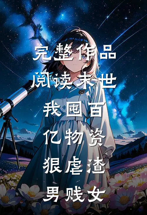 完整作品阅读末世：我囤百亿物资，狠虐渣男贱女