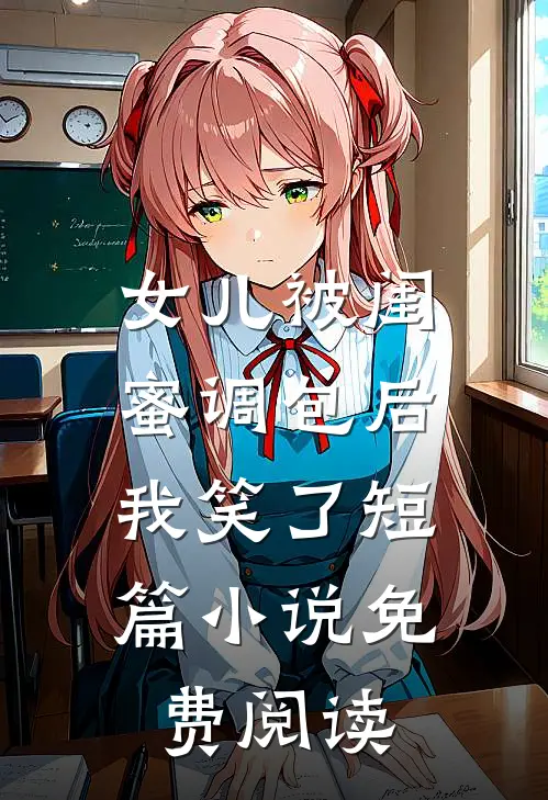 女儿被闺蜜调包后，我笑了短篇小说免费阅读