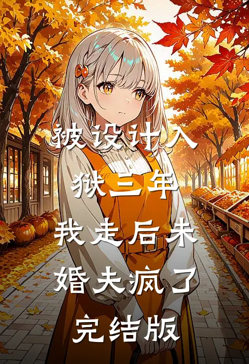 被设计入狱三年，我走后未婚夫疯了完结版