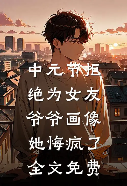 中元节拒绝为女友爷爷画像，她悔疯了全文免费