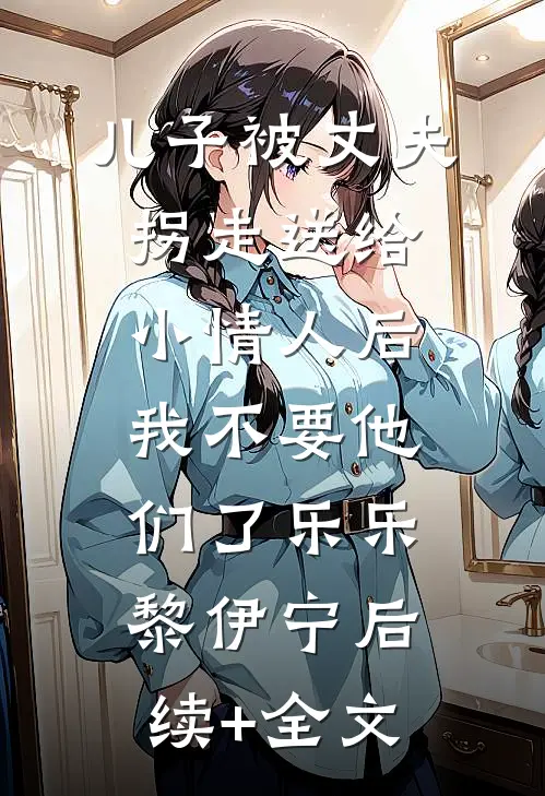 儿子被丈夫拐走送给小情人后，我不要他们了乐乐黎伊宁后续+全文