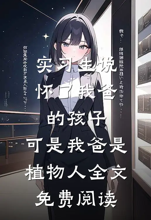 实习生说怀了我爸的孩子，可是我爸是植物人全文免费阅读