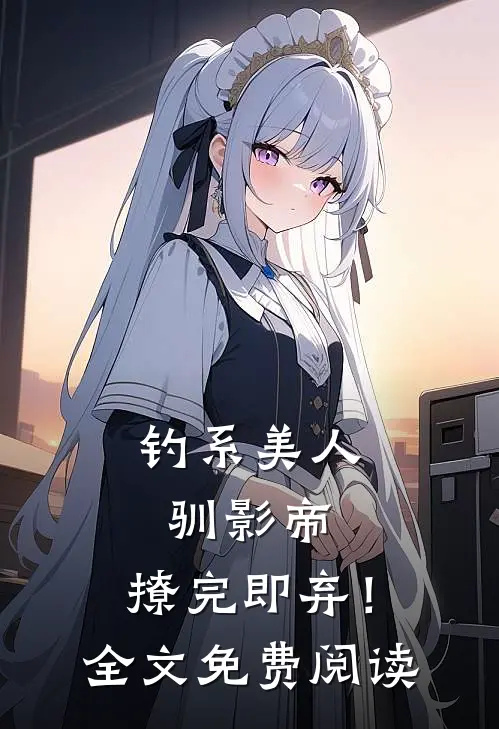 钓系美人驯影帝：撩完即弃！全文免费阅读