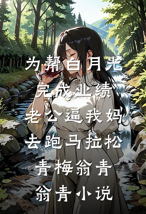 为帮白月光完成业绩，老公逼我妈去跑马拉松青梅翁青翁青小说
