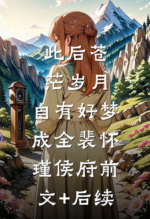 此后苍茫岁月，自有好梦成全裴怀瑾侯府前文+后续
