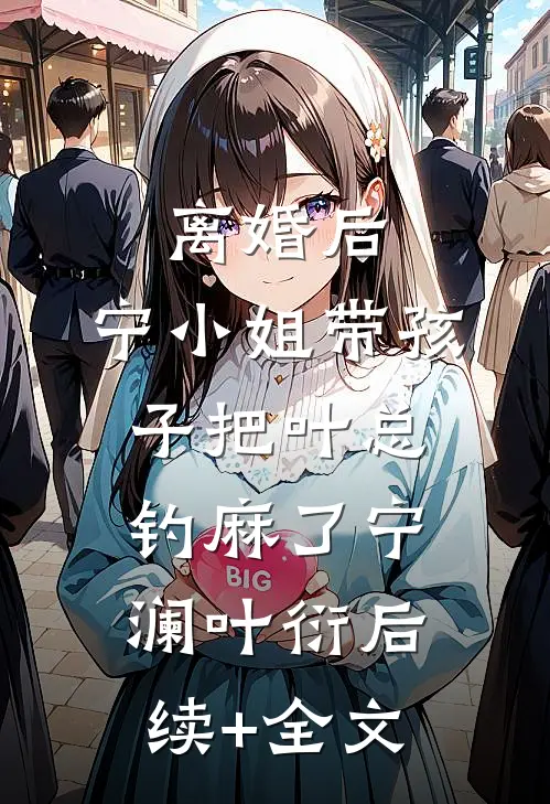 离婚后，宁小姐带孩子把叶总钓麻了宁澜叶衍后续+全文