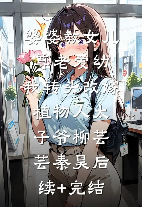 婆婆教女儿尊老爱幼，我转头改嫁植物人太子爷柳芸芸秦昊后续+完结