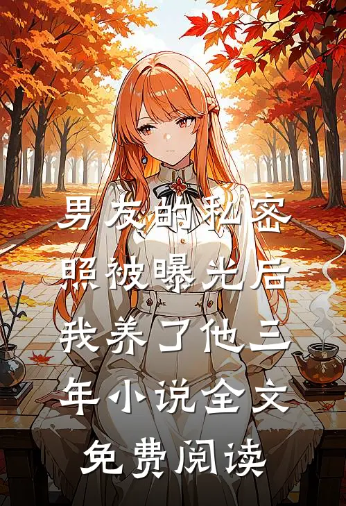男友的私密照被曝光后，我养了他三年小说全文免费阅读