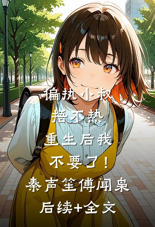偏执小叔捂不热，重生后我不要了！秦声笙傅闻枭后续+全文