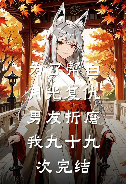 为了帮白月光复仇，男友折磨我九十九次完结