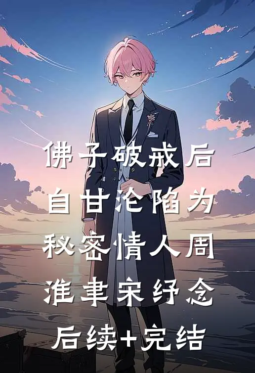 佛子破戒后，自甘沦陷为秘密情人周淮聿宋纾念后续+完结
