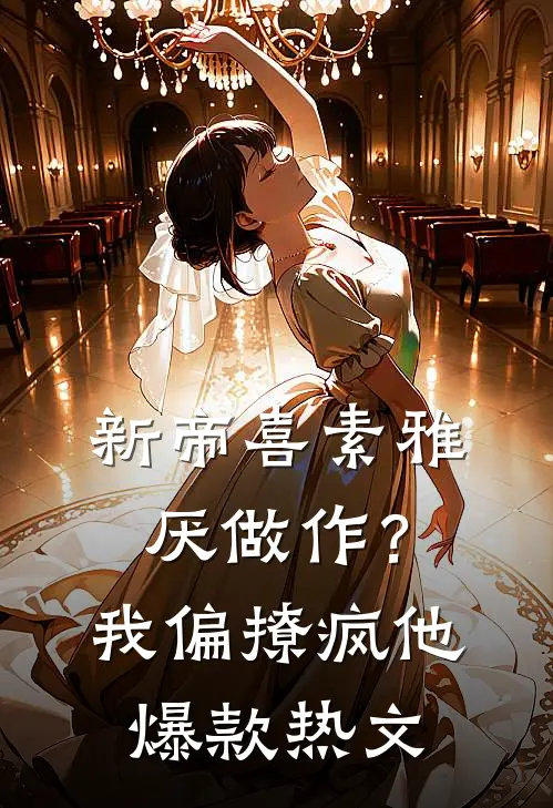 新帝喜素雅厌做作？我偏撩疯他爆款热文