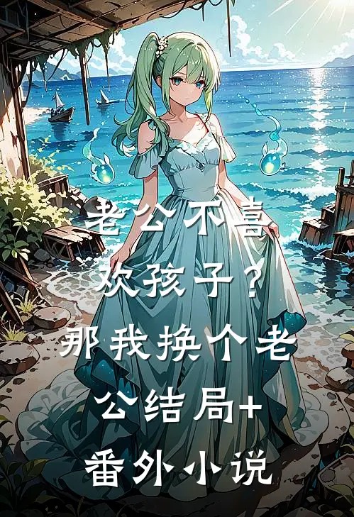 老公不喜欢孩子？那我换个老公结局+番外小说
