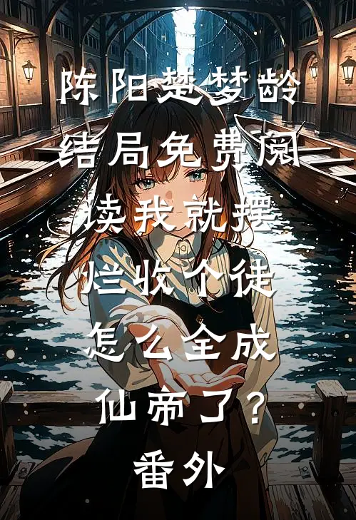 陈阳楚梦龄结局免费阅读我就摆烂收个徒，怎么全成仙帝了？番外