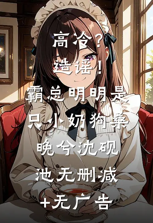 高冷？造谣！霸总明明是只小奶狗桑晚兮沈砚池无删减+无广告