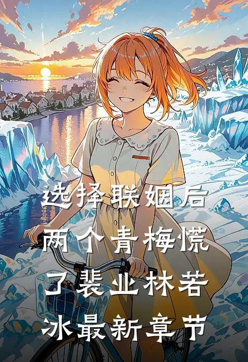 选择联姻后，两个青梅慌了裴业林若冰最新章节