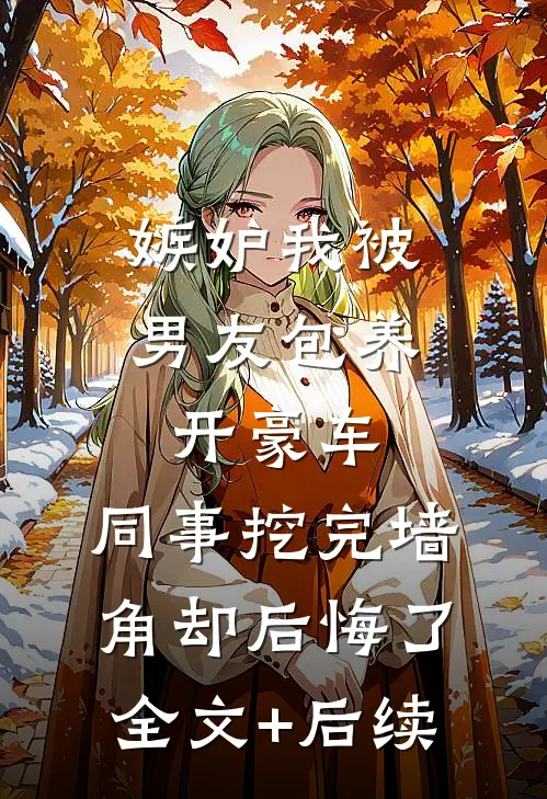 嫉妒我被男友包养开豪车，同事挖完墙角却后悔了全文+后续