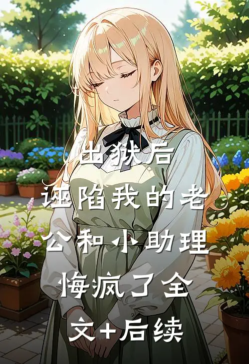 出狱后，诬陷我的老公和小助理悔疯了全文+后续