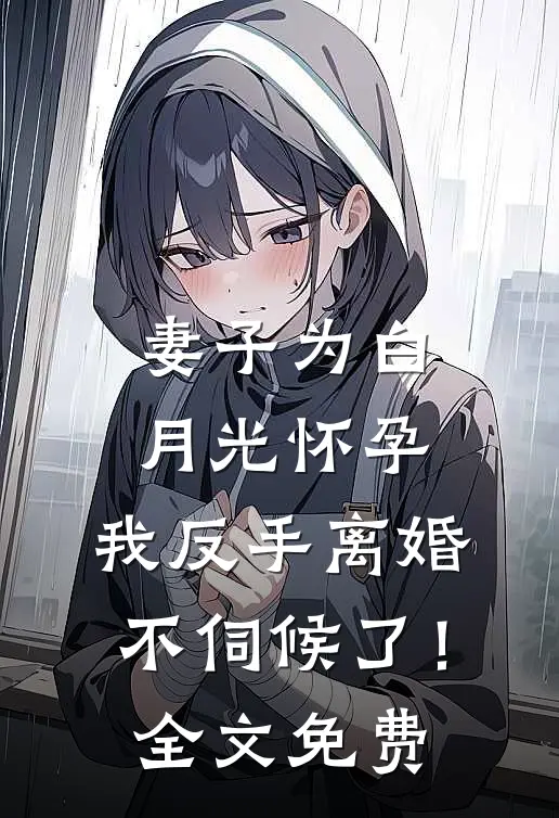 妻子为白月光怀孕，我反手离婚不伺候了！全文免费